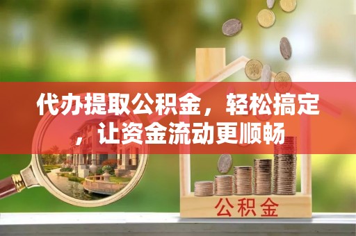 肇州代办提取公积金，轻松搞定，让资金流动更顺畅