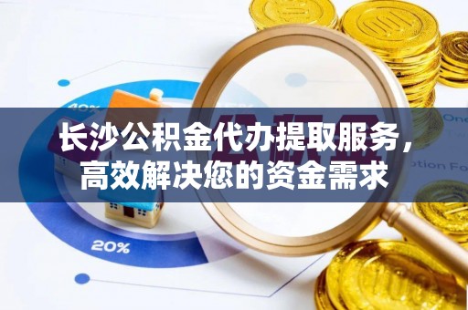 肇州长沙公积金代办提取服务，高效解决您的资金需求