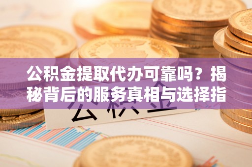 肇州公积金提取代办可靠吗？揭秘背后的服务真相与选择指南