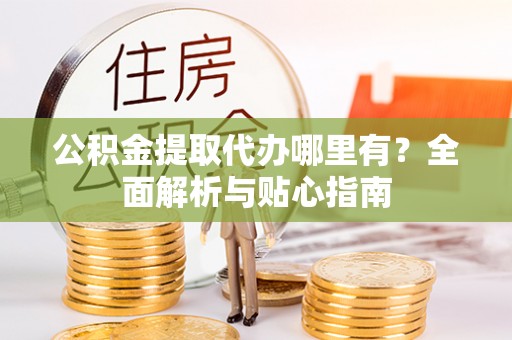 肇州公积金提取代办哪里有？全面解析与贴心指南