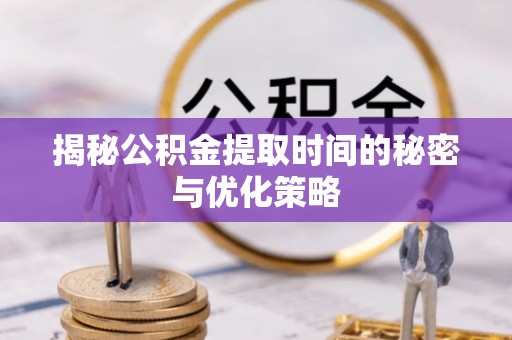 肇州揭秘公积金提取时间的秘密与优化策略