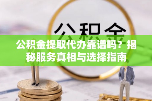 肇州公积金提取代办靠谱吗？揭秘服务真相与选择指南