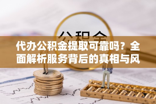 肇州代办公积金提取可靠吗？全面解析服务背后的真相与风险
