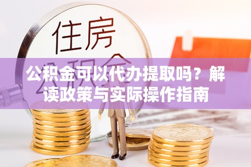 肇州公积金可以代办提取吗？解读政策与实际操作指南