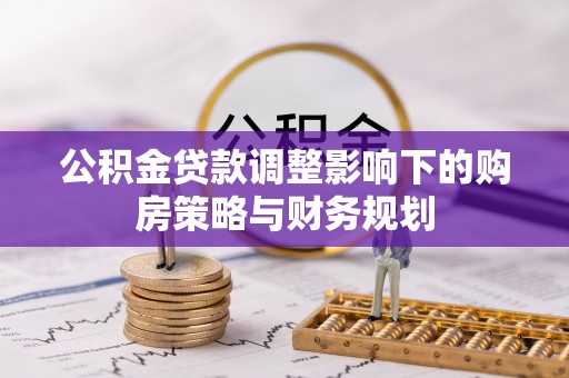肇州公积金贷款调整影响下的购房策略与财务规划