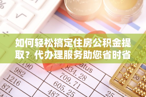 肇州如何轻松搞定住房公积金提取？代办理服务助您省时省力