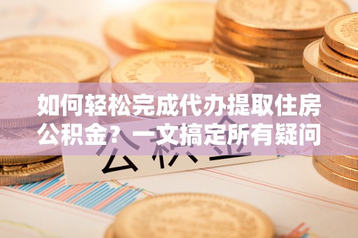 肇州如何轻松完成代办提取住房公积金？一文搞定所有疑问