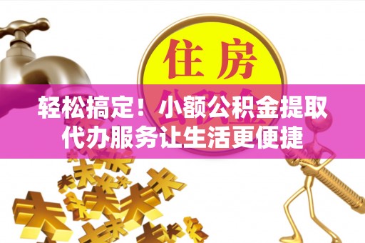 肇州轻松搞定！小额公积金提取代办服务让生活更便捷