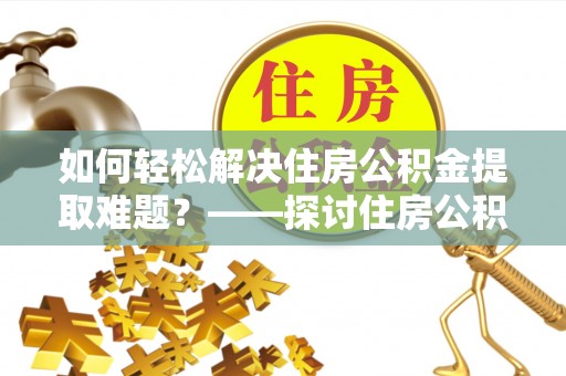 肇州如何轻松解决住房公积金提取难题？——探讨住房公积金提取代办服务