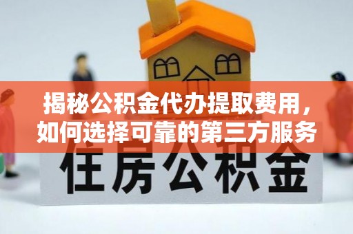 肇州揭秘公积金代办提取费用，如何选择可靠的第三方服务