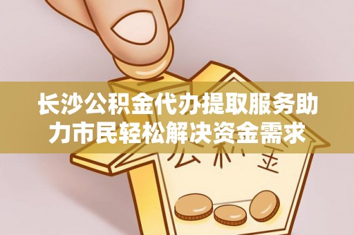 肇州长沙公积金代办提取服务助力市民轻松解决资金需求