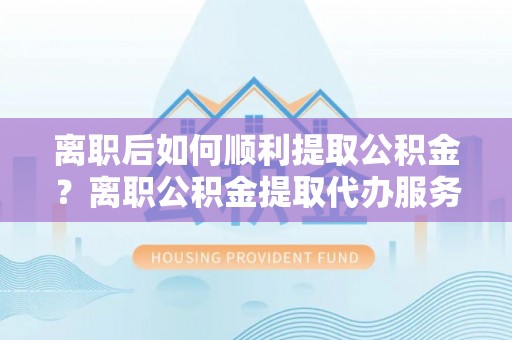 肇州离职后如何顺利提取公积金？离职公积金提取代办服务帮你搞定！