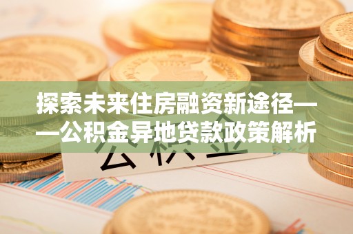 肇州探索未来住房融资新途径——公积金异地贷款政策解析与实践