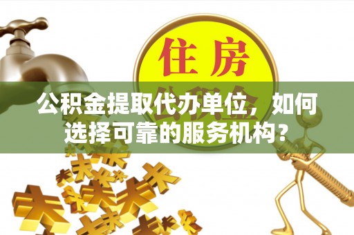 肇州公积金提取代办单位，如何选择可靠的服务机构？