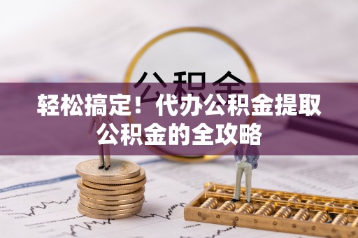 肇州轻松搞定！代办公积金提取公积金的全攻略