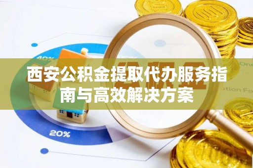 肇州西安公积金提取代办服务指南与高效解决方案