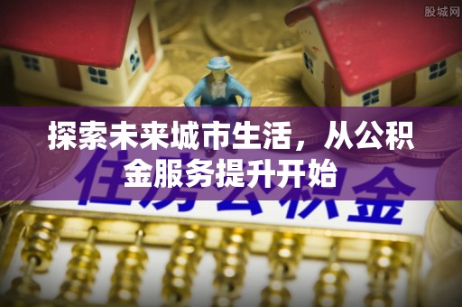 肇州探索未来城市生活，从公积金服务提升开始