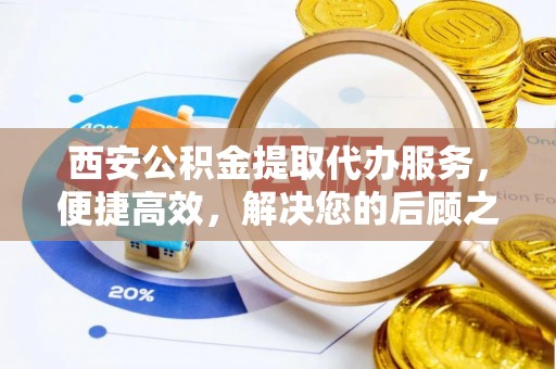 肇州西安公积金提取代办服务，便捷高效，解决您的后顾之忧