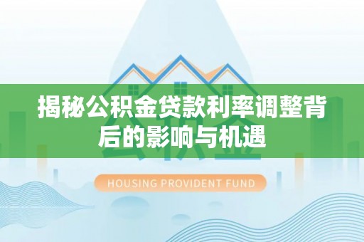 肇州揭秘公积金贷款利率调整背后的影响与机遇