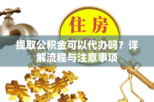 肇州提取公积金可以代办吗？详解流程与注意事项