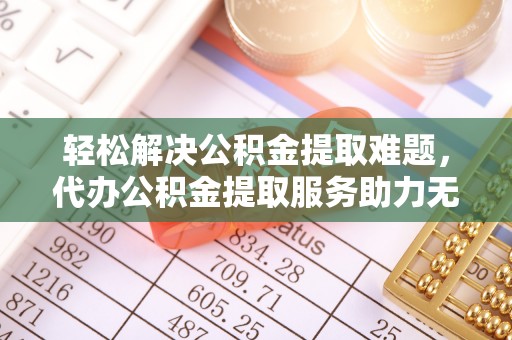 肇州轻松解决公积金提取难题，代办公积金提取服务助力无忧生活