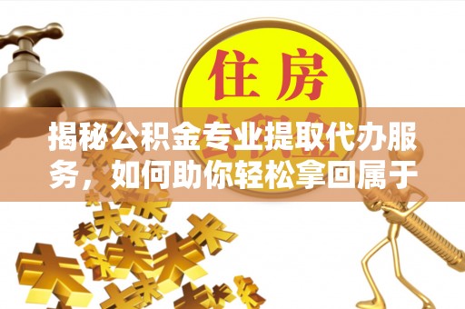 肇州揭秘公积金专业提取代办服务，如何助你轻松拿回属于你的资金