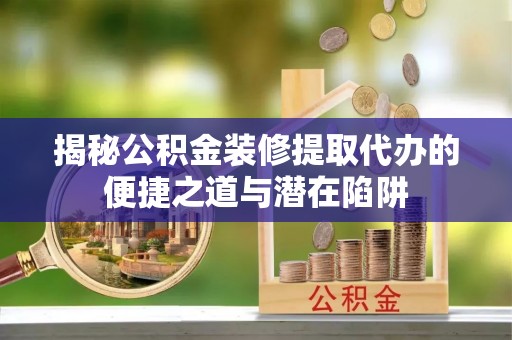 肇州揭秘公积金装修提取代办的便捷之道与潜在陷阱