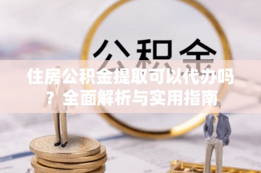 肇州住房公积金提取可以代办吗？全面解析与实用指南