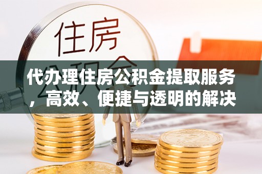 肇州代办理住房公积金提取服务，高效、便捷与透明的解决方案