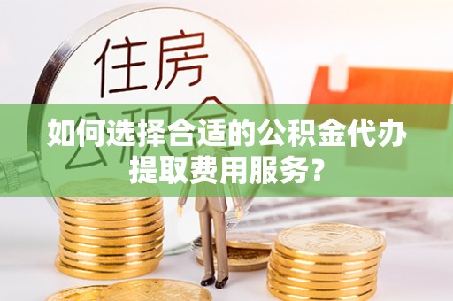 肇州如何选择合适的公积金代办提取费用服务？