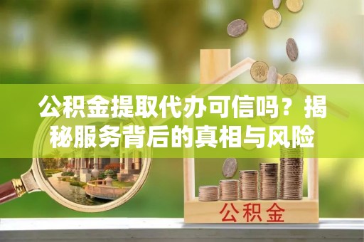 肇州公积金提取代办可信吗？揭秘服务背后的真相与风险