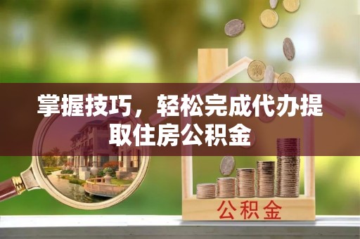 肇州掌握技巧，轻松完成代办提取住房公积金