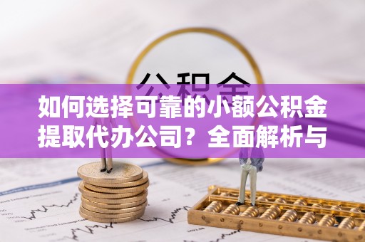 肇州如何选择可靠的小额公积金提取代办公司？全面解析与实用指南