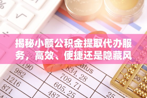 肇州揭秘小额公积金提取代办服务，高效、便捷还是隐藏风险？