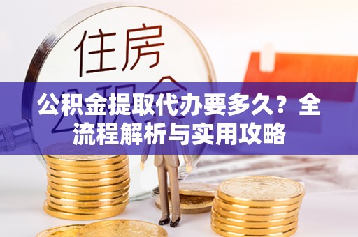肇州公积金提取代办要多久？全流程解析与实用攻略