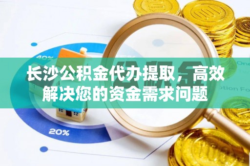 肇州长沙公积金代办提取，高效解决您的资金需求问题