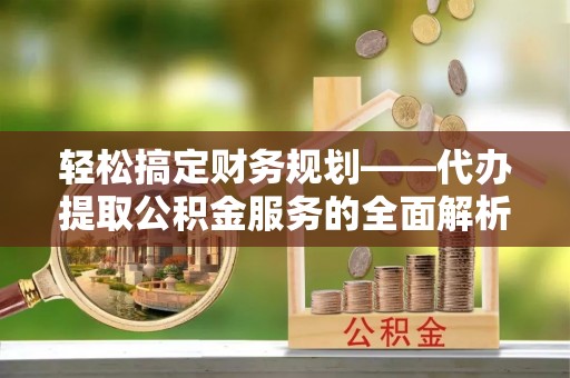 肇州轻松搞定财务规划——代办提取公积金服务的全面解析