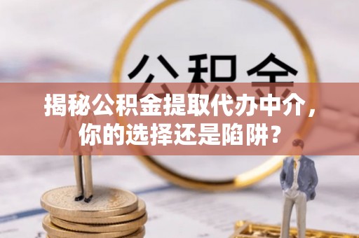 肇州揭秘公积金提取代办中介，你的选择还是陷阱？