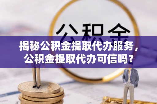 肇州揭秘公积金提取代办服务，公积金提取代办可信吗？