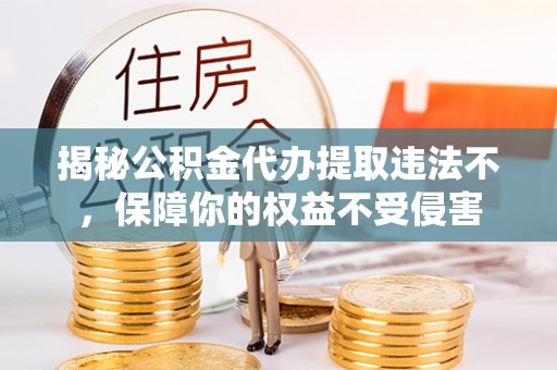 肇州揭秘公积金代办提取违法不，保障你的权益不受侵害