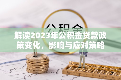 肇州解读2023年公积金贷款政策变化，影响与应对策略