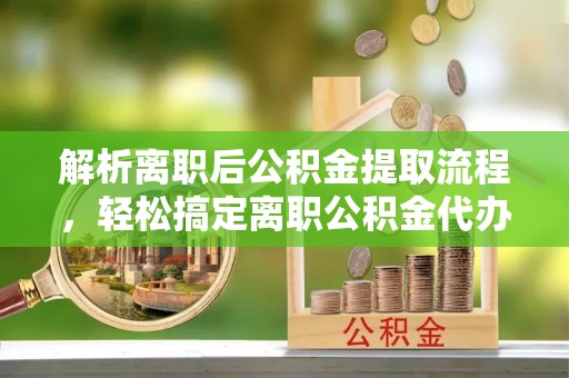 肇州解析离职后公积金提取流程，轻松搞定离职公积金代办提取手续