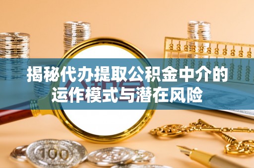 肇州揭秘代办提取公积金中介的运作模式与潜在风险