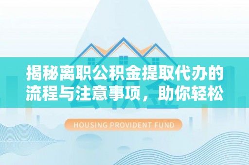 肇州揭秘离职公积金提取代办的流程与注意事项，助你轻松拿回属于你的钱！