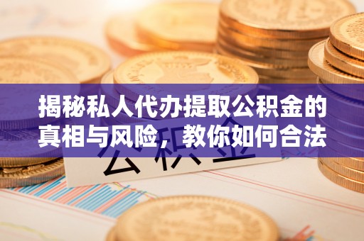 肇州揭秘私人代办提取公积金的真相与风险，教你如何合法高效操作