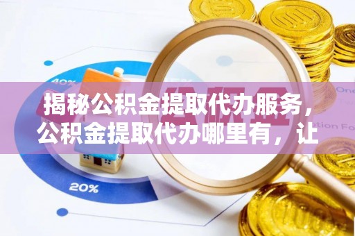 肇州揭秘公积金提取代办服务，公积金提取代办哪里有，让你省时省心的解决方案