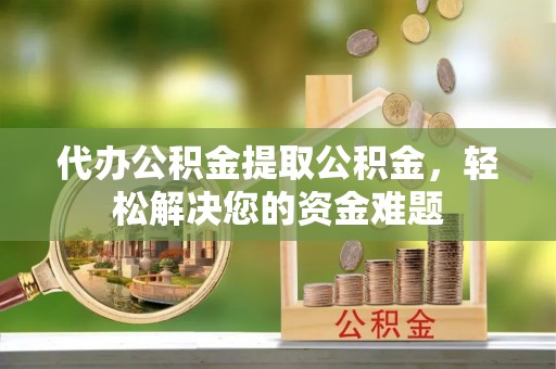 肇州代办公积金提取公积金，轻松解决您的资金难题