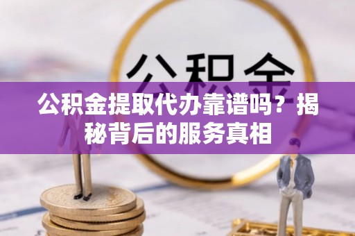 肇州公积金提取代办靠谱吗？揭秘背后的服务真相