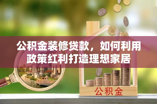肇州公积金装修贷款，如何利用政策红利打造理想家居