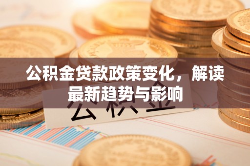 肇州公积金贷款政策变化，解读最新趋势与影响